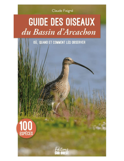 GUIDE DES OISEAUX DU BASSIN D'ARCACHON - 100 ESPECES A DECOUVRIR - LES LIEUX OU LES OBSERVER