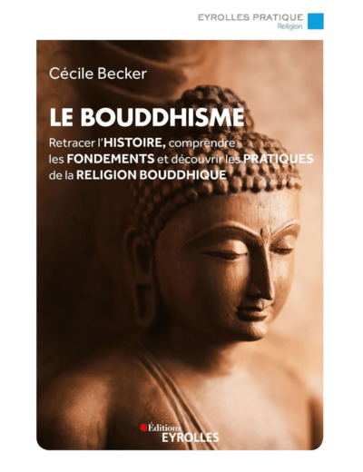 LE BOUDDHISME - RETRACER L'HISTOIRE, COMPRENDRE LES FONDEMENTS ET DECOUVRIR LES PRATIQUES DE LA RELI