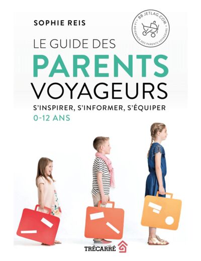LE GUIDE DES PARENTS VOYAGEURS - S'INSPIRER, S'INFORMER, S'EQUIPER - 0-12 ANS