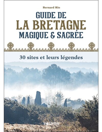 GUIDE DE LA BRETAGNE MAGIQUE ET SACREE : 30 SITES ET LEURS LEGENDES