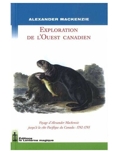 EXPLORATION DE L'OUEST CANADIEN. VOYAGE D'ALEXANDER MACKENZIE JUSQU'A LA COTE PACIFIQUE DU C.